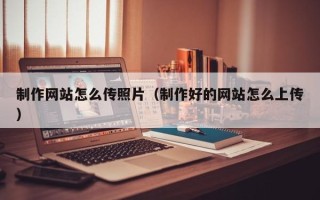 马鞍山制作网站怎么传照片（制作好的网站怎么上传）