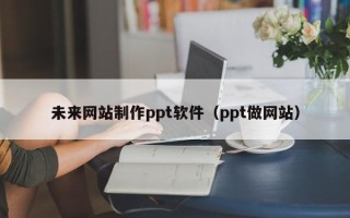 马鞍山未来网站制作ppt软件（ppt做网站）