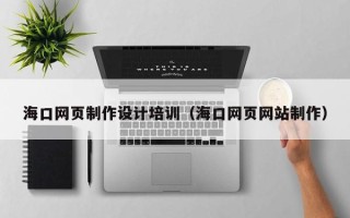 马鞍山海口网页制作设计培训（海口网页网站制作）