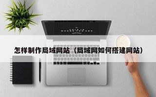 马鞍山怎样制作局域网站（局域网如何搭建网站）