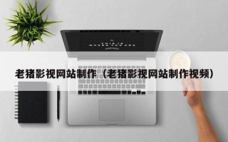 马鞍山老猪影视网站制作（老猪影视网站制作视频）
