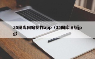 马鞍山35图库网站制作app（35图库旧版jpg）