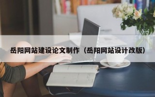 马鞍山岳阳网站建设论文制作（岳阳网站设计改版）