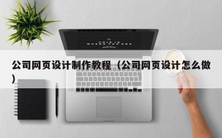 马鞍山公司网页设计制作教程（公司网页设计怎么做）