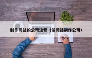 马鞍山制作网站的公司流程（做网站制作公司）