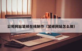 马鞍山公司网站装修在线制作（装修网站怎么做）