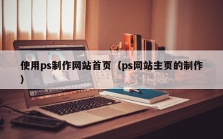 马鞍山使用ps制作网站首页（ps网站主页的制作）