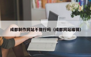 马鞍山成都制作网站不做行吗（成都网站编辑）