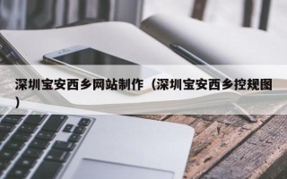 马鞍山深圳宝安西乡网站制作（深圳宝安西乡控规图）