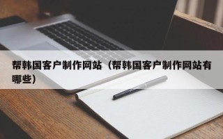 马鞍山帮韩国客户制作网站（帮韩国客户制作网站有哪些）